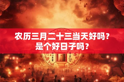 农历三月二十三当天好吗？是个好日子吗？