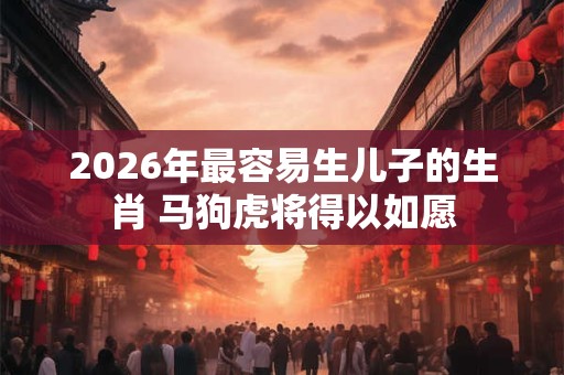 2026年最容易生儿子的生肖 马狗虎将得以如愿