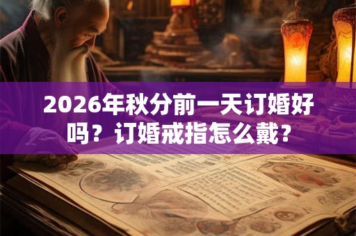 2026年秋分前一天订婚好吗？订婚戒指怎么戴？
