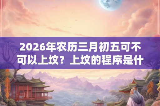 2026年农历三月初五可不可以上坟？上坟的程序是什么？