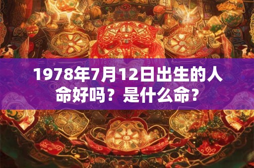 1978年7月12日出生的人命好吗?是什么命? 1978年7月12日出生的人命好吗?是什么命?