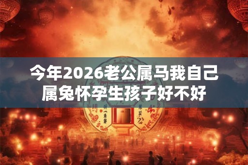 今年2026老公属马我自己属兔怀孕生孩子好不好