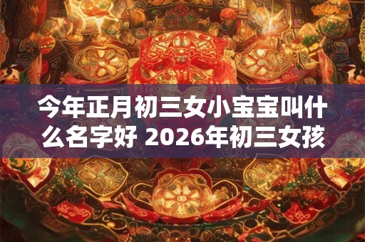 今年正月初三女小宝宝叫什么名字好 2026年初三女孩起名