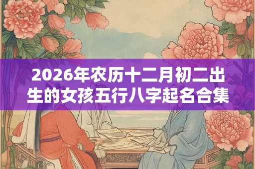 2026年农历十二月初二出生的女孩五行八字起名合集