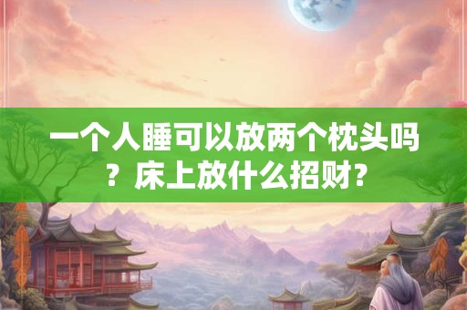 一个人睡可以放两个枕头吗？床上放什么招财？