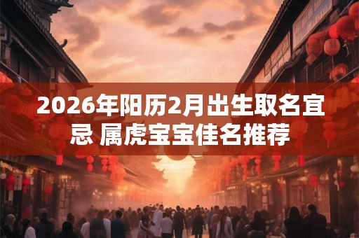 2026年阳历2月出生取名宜忌 属虎宝宝佳名推荐