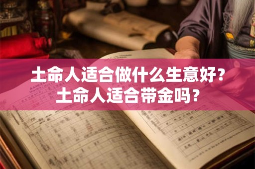 土命人适合做什么生意好?土命人适合带金吗? 土命人适合做什么生意好?土命人适合带金吗?