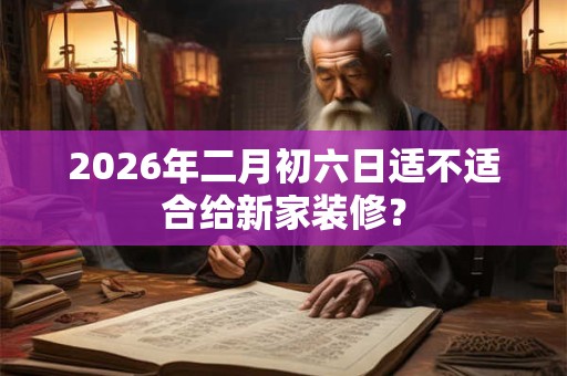 2026年二月初六日适不适合给新家装修？
