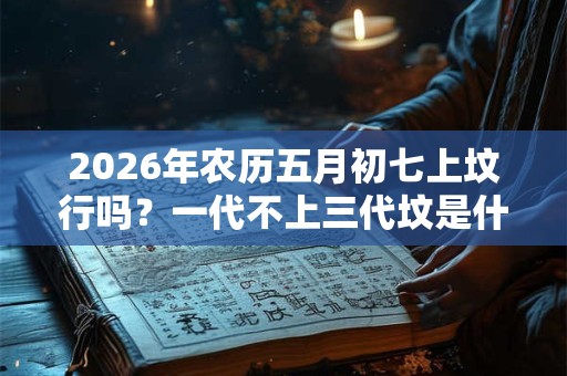 2026年农历五月初七上坟行吗？一代不上三代坟是什么意思？