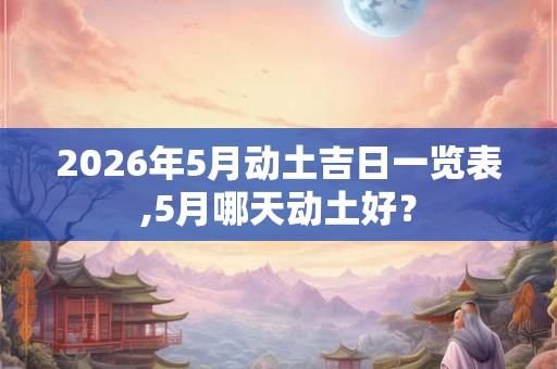 2026年5月动土吉日一览表,5月哪天动土好？