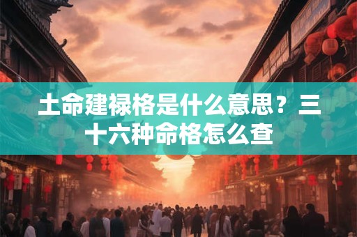 土命建禄格是什么意思？三十六种命格怎么查