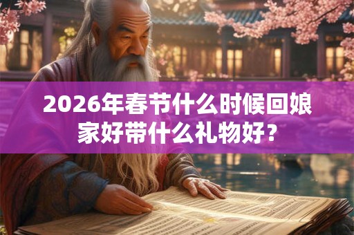 2026年春节什么时候回娘家好带什么礼物好？