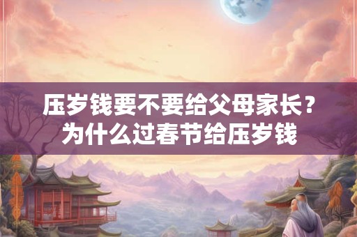 压岁钱要不要给父母家长？为什么过春节给压岁钱