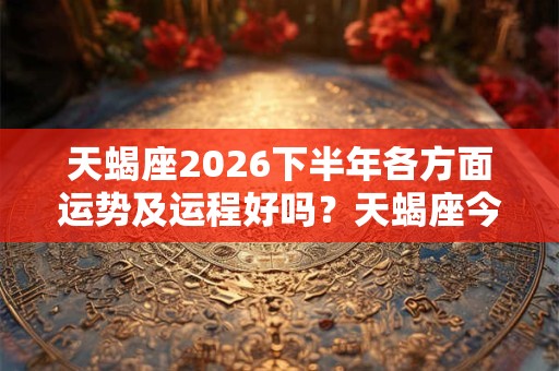 天蝎座2026下半年各方面运势及运程好吗？天蝎座今年整体运势分析