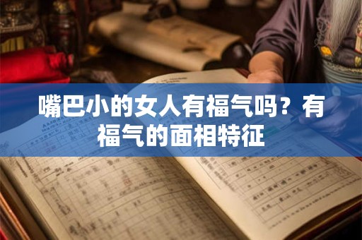 嘴巴小的女人有福气吗？有福气的面相特征