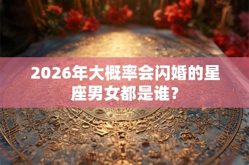 2026年大概率会闪婚的星座男女都是谁？