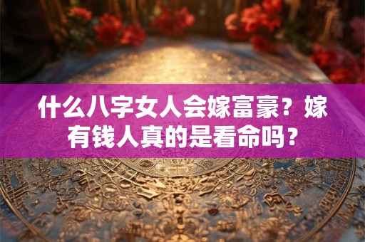 什么八字女人会嫁富豪？嫁有钱人真的是看命吗？