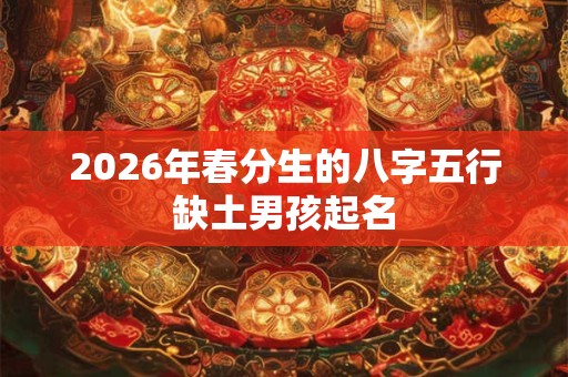 2026年春分生的八字五行缺土男孩起名 2026年春分生的八字五行缺土男孩起名