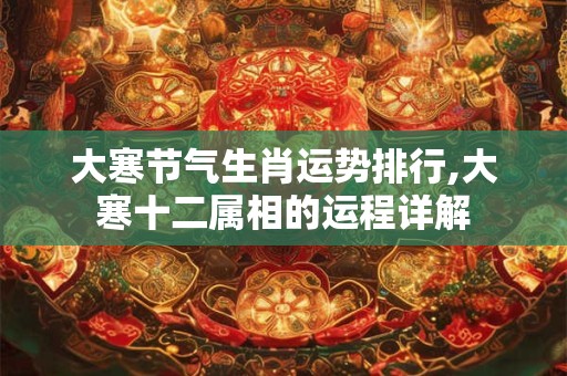 大寒节气生肖运势排行,大寒十二属相的运程详解