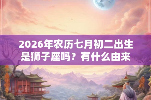 2026年农历七月初二出生是狮子座吗？有什么由来