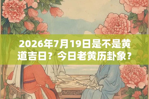 2026年7月19日是不是黄道吉日？今日老黄历卦象？