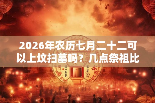 2026年农历七月二十二可以上坟扫墓吗?几点祭祖比较好? 2026年农历七月二十二可以上坟扫墓吗?几点祭祖比较好?