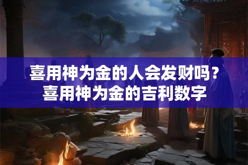 喜用神为金的人会发财吗？喜用神为金的吉利数字