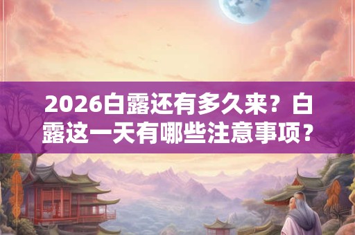 2026白露还有多久来?白露这一天有哪些注意事项? 2026白露还有多久来?白露这一天有哪些注意事项?