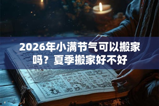 2026年小满节气可以搬家吗?夏季搬家好不好 2026年小满节气可以搬家吗?夏季搬家好不好