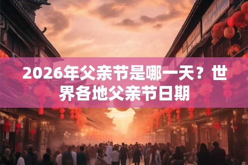 2026年父亲节是哪一天?世界各地父亲节日期 2026年父亲节是哪一天?世界各地父亲节日期