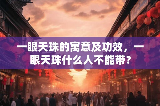 一眼天珠的寓意及功效,一眼天珠什么人不能带? 一眼天珠的寓意及功效,一眼天珠什么人不能带?