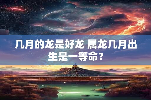 几月的龙是好龙 属龙几月出生是一等命？