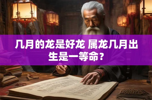 几月的龙是好龙 属龙几月出生是一等命？