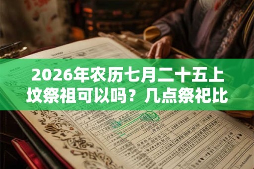 2026年农历七月二十五上坟祭祖可以吗?几点祭祀比较好? 2026年农历七月二十五上坟祭祖可以吗?几点祭祀比较好?