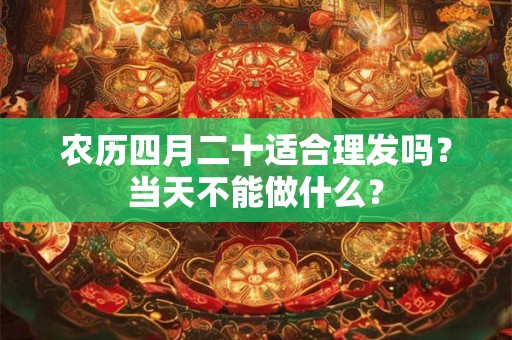 农历四月二十适合理发吗?当天不能做什么? 农历四月二十适合理发吗?当天不能做什么?