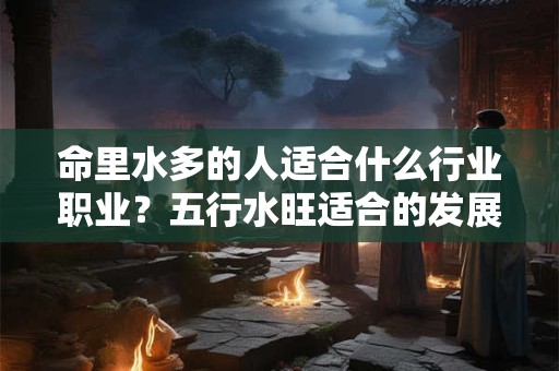 命里水多的人适合什么行业职业?五行水旺适合的发展方位 命里水多的人适合什么行业职业?五行水旺适合的发展方位