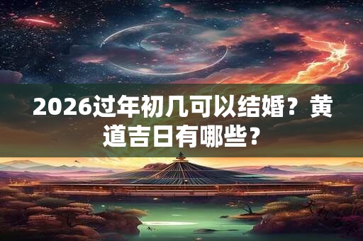 2026过年初几可以结婚?黄道吉日有哪些? 2026过年初几可以结婚?黄道吉日有哪些?