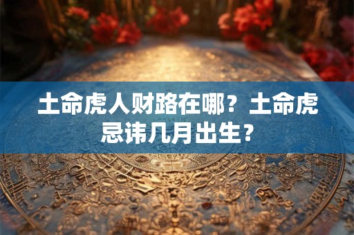 土命虎人财路在哪?土命虎忌讳几月出生? 土命虎人财路在哪?土命虎忌讳几月出生?