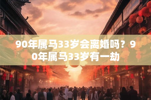 90年属马33岁会离婚吗？90年属马33岁有一劫