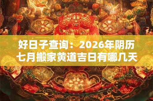好日子查询：2026年阴历七月搬家黄道吉日有哪几天