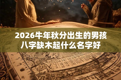 2026牛年秋分出生的男孩八字缺木起什么名字好