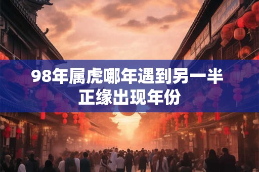 98年属虎哪年遇到另一半 正缘出现年份