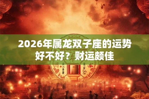 2026年属龙双子座的运势好不好？财运颇佳