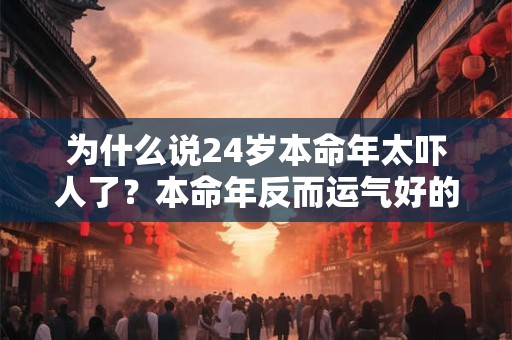 为什么说24岁本命年太吓人了？本命年反而运气好的人