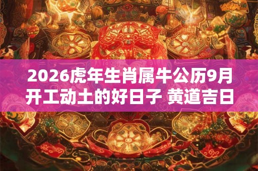 2026虎年生肖属牛公历9月开工动土的好日子 黄道吉日一览表