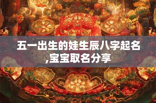 五一出生的娃生辰八字起名,宝宝取名分享 五一出生的娃生辰八字起名,宝宝取名分享