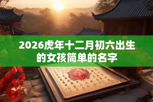 2026虎年十二月初六出生的女孩简单的名字