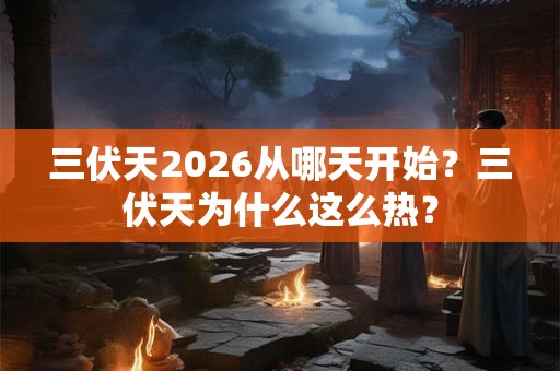 三伏天2026从哪天开始？三伏天为什么这么热？