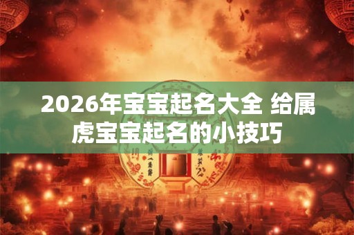 2026年宝宝起名大全 给属虎宝宝起名的小技巧