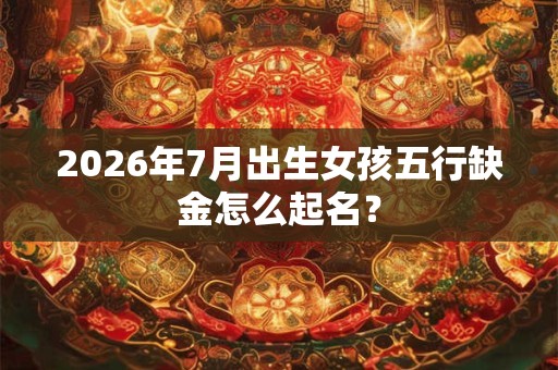 2026年7月出生女孩五行缺金怎么起名？